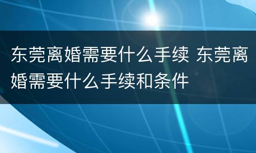东莞离婚需要什么手续 东莞离婚需要什么手续和条件