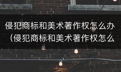 侵犯商标和美术著作权怎么办（侵犯商标和美术著作权怎么办手续）