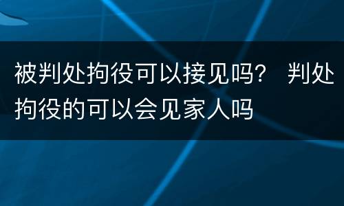被判处拘役可以接见吗？ 判处拘役的可以会见家人吗