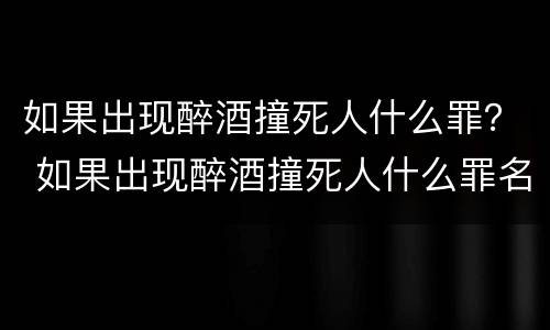 如果出现醉酒撞死人什么罪？ 如果出现醉酒撞死人什么罪名