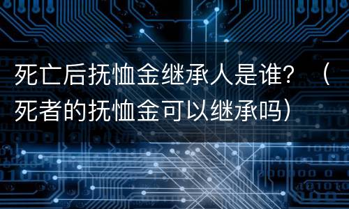 死亡后抚恤金继承人是谁？（死者的抚恤金可以继承吗）