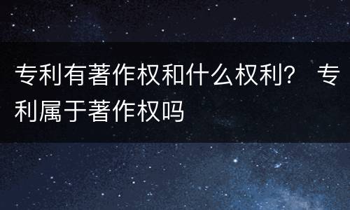 专利有著作权和什么权利？ 专利属于著作权吗