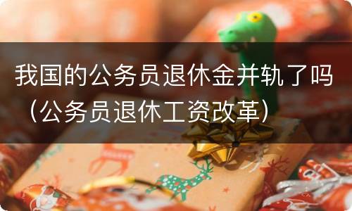 我国的公务员退休金并轨了吗（公务员退休工资改革）