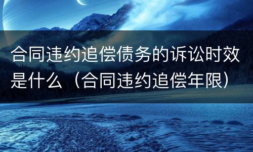 合同违约追偿债务的诉讼时效是什么（合同违约追偿年限）