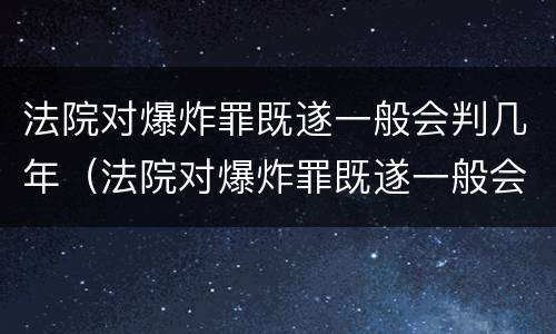 法院对爆炸罪既遂一般会判几年（法院对爆炸罪既遂一般会判几年徒刑）