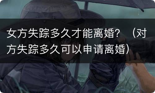 女方失踪多久才能离婚？（对方失踪多久可以申请离婚）