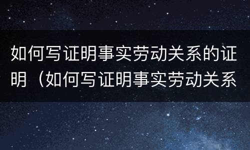 如何写证明事实劳动关系的证明（如何写证明事实劳动关系的证明书）