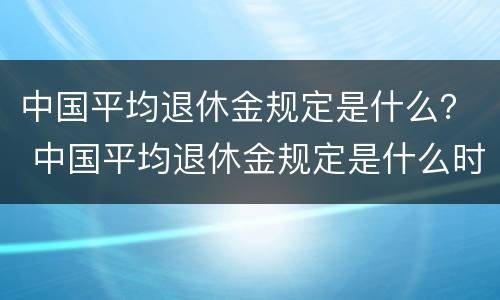 中国平均退休金规定是什么？ 中国平均退休金规定是什么时候发放