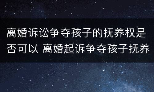 离婚诉讼争夺孩子的抚养权是否可以 离婚起诉争夺孩子抚养权