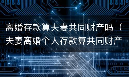 离婚存款算夫妻共同财产吗（夫妻离婚个人存款算共同财产吗）