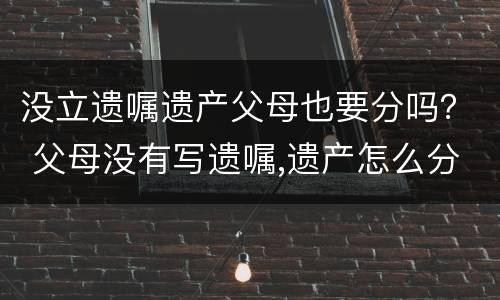 没立遗嘱遗产父母也要分吗？ 父母没有写遗嘱,遗产怎么分