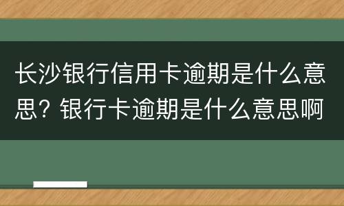 长沙银行信用卡逾期是什么意思? 银行卡逾期是什么意思啊