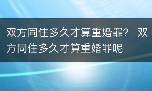 双方同住多久才算重婚罪？ 双方同住多久才算重婚罪呢