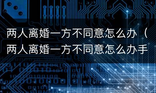 两人离婚一方不同意怎么办（两人离婚一方不同意怎么办手续）