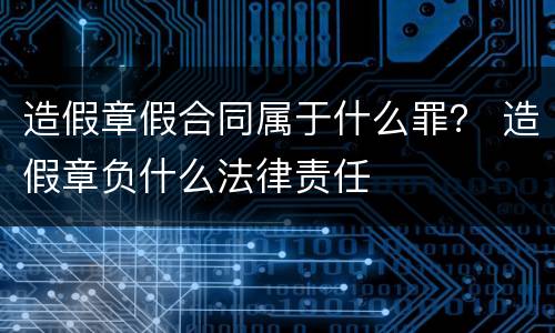 造假章假合同属于什么罪？ 造假章负什么法律责任