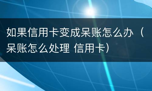 如果信用卡变成呆账怎么办（呆账怎么处理 信用卡）