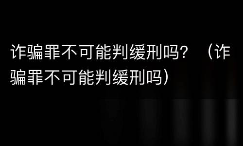 诈骗罪不可能判缓刑吗？（诈骗罪不可能判缓刑吗）