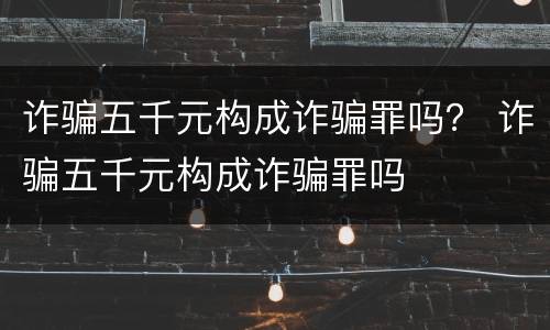诈骗五千元构成诈骗罪吗？ 诈骗五千元构成诈骗罪吗