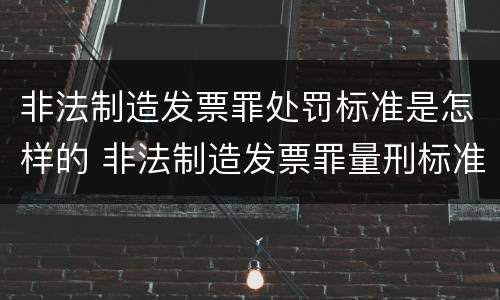 非法制造发票罪处罚标准是怎样的 非法制造发票罪量刑标准