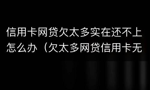 信用卡网贷欠太多实在还不上怎么办（欠太多网贷信用卡无力偿还）