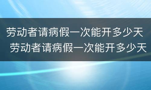 劳动者请病假一次能开多少天 劳动者请病假一次能开多少天的病假