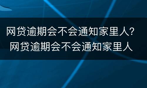 网贷逾期会不会通知家里人？ 网贷逾期会不会通知家里人