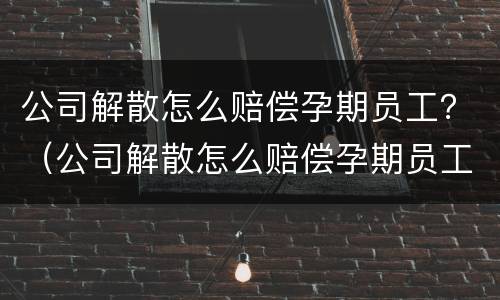 公司解散怎么赔偿孕期员工？（公司解散怎么赔偿孕期员工损失）
