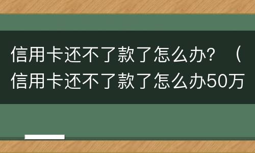 信用卡还不了款了怎么办？（信用卡还不了款了怎么办50万要坐吗?）