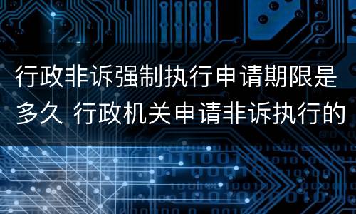 行政非诉强制执行申请期限是多久 行政机关申请非诉执行的期限