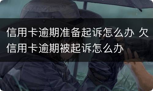 信用卡逾期准备起诉怎么办 欠信用卡逾期被起诉怎么办