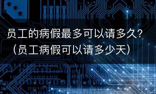 员工的病假最多可以请多久？（员工病假可以请多少天）