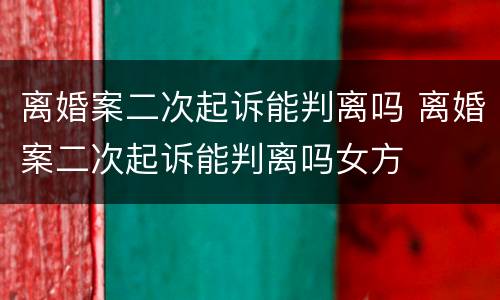 离婚案二次起诉能判离吗 离婚案二次起诉能判离吗女方