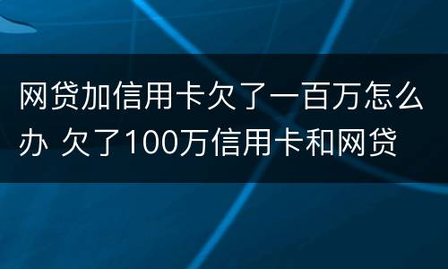 网贷加信用卡欠了一百万怎么办 欠了100万信用卡和网贷