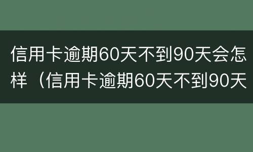 信用卡逾期60天不到90天会怎样（信用卡逾期60天不到90天会怎样呢）