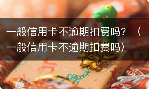一般信用卡不逾期扣费吗？（一般信用卡不逾期扣费吗）