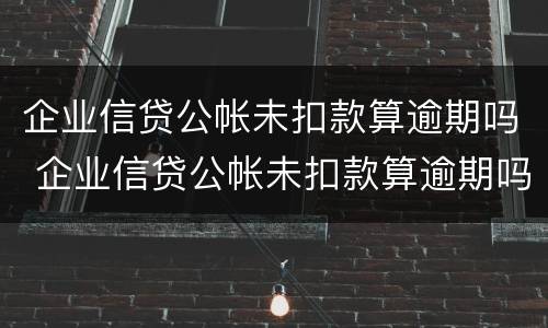 企业信贷公帐未扣款算逾期吗 企业信贷公帐未扣款算逾期吗怎么办