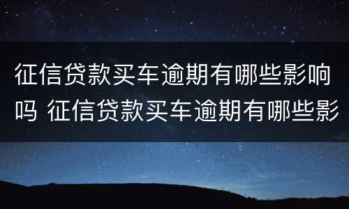 征信贷款买车逾期有哪些影响吗 征信贷款买车逾期有哪些影响吗能贷款吗