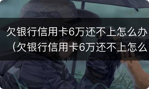 欠银行信用卡6万还不上怎么办（欠银行信用卡6万还不上怎么办呀）
