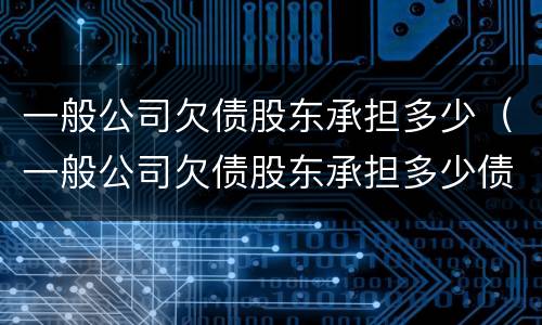 一般公司欠债股东承担多少（一般公司欠债股东承担多少债务）