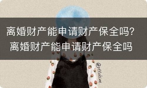 离婚财产能申请财产保全吗？ 离婚财产能申请财产保全吗