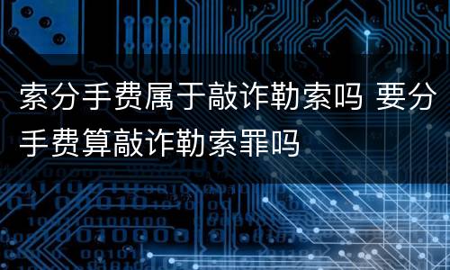 索分手费属于敲诈勒索吗 要分手费算敲诈勒索罪吗