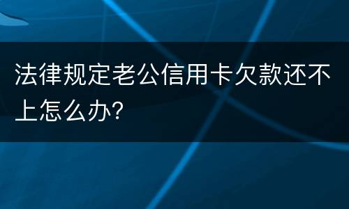 法律规定老公信用卡欠款还不上怎么办？