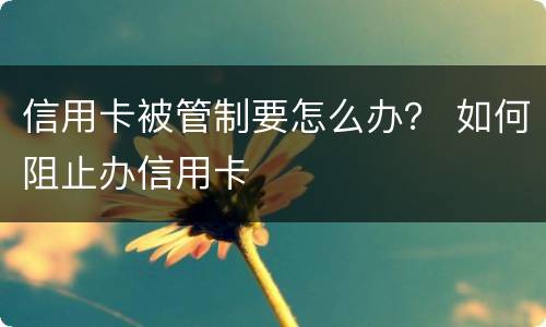 信用卡被管制要怎么办？ 如何阻止办信用卡