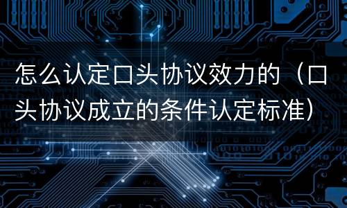 怎么认定口头协议效力的（口头协议成立的条件认定标准）