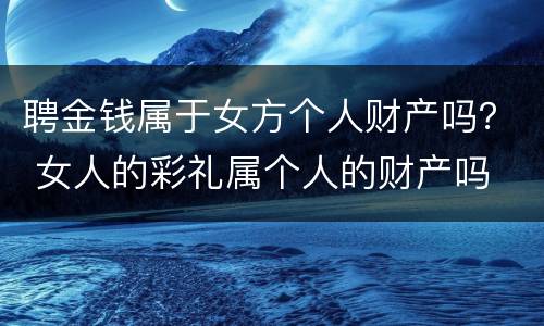 聘金钱属于女方个人财产吗？ 女人的彩礼属个人的财产吗