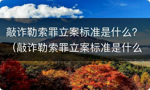 敲诈勒索罪立案标准是什么？（敲诈勒索罪立案标准是什么）