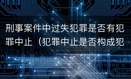 刑事案件中过失犯罪是否有犯罪中止（犯罪中止是否构成犯罪）