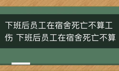 下班后员工在宿舍死亡不算工伤 下班后员工在宿舍死亡不算工伤吗