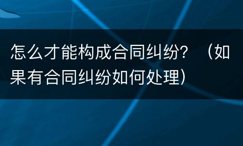 怎么才能构成合同纠纷？（如果有合同纠纷如何处理）