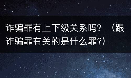 诈骗罪有上下级关系吗？（跟诈骗罪有关的是什么罪?）